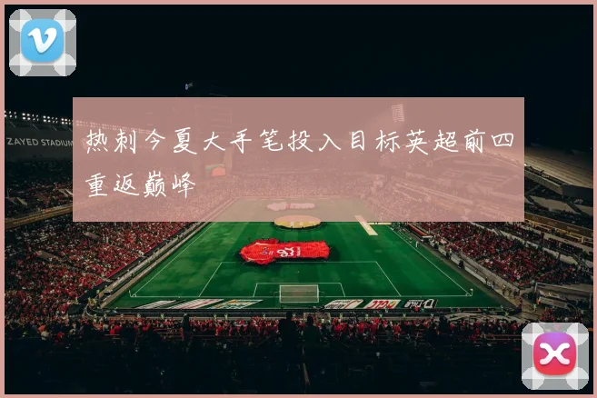 热刺今夏大手笔投入目标英超前四重返巅峰