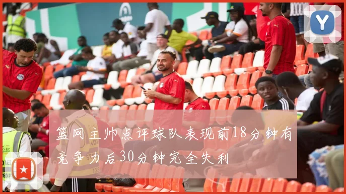 篮网主帅点评球队表现前18分钟有竞争力后30分钟完全失利