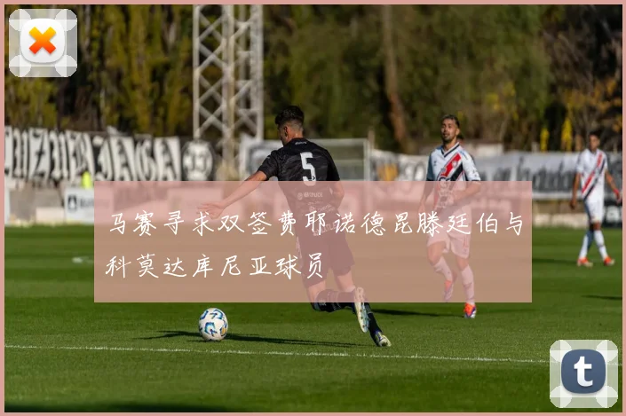 马赛寻求双签费耶诺德昆滕廷伯与科莫达库尼亚球员