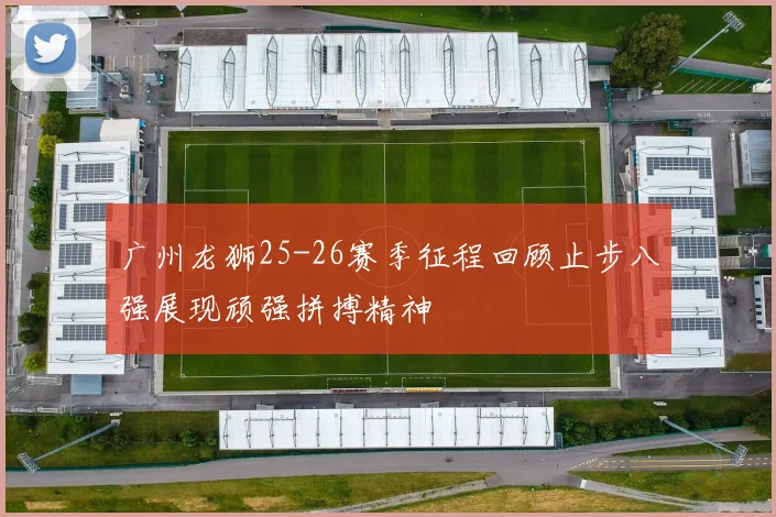 广州龙狮25-26赛季征程回顾止步八强展现顽强拼搏精神