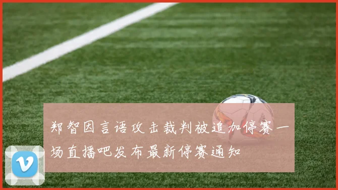郑智因言语攻击裁判被追加停赛一场直播吧发布最新停赛通知