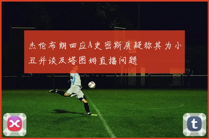 杰伦布朗回应A史密斯质疑称其为小丑并谈及塔图姆直播问题