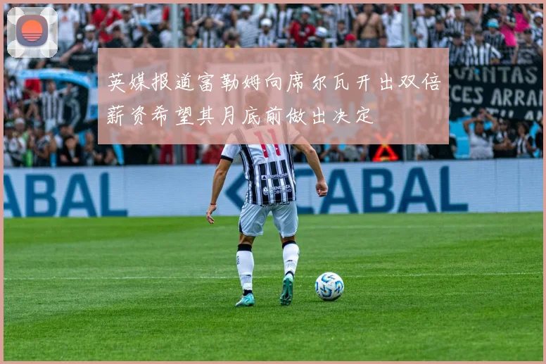 英媒报道富勒姆向席尔瓦开出双倍薪资希望其月底前做出决定