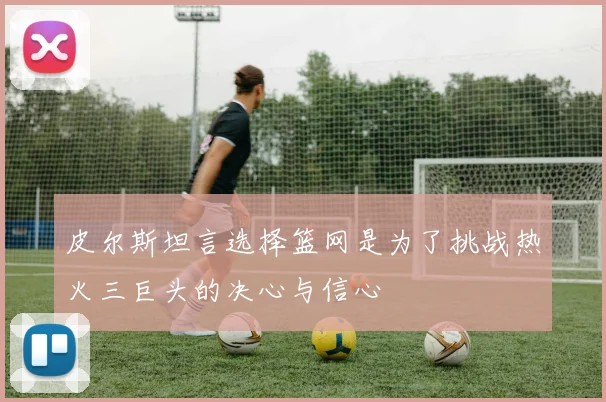 皮尔斯坦言选择篮网是为了挑战热火三巨头的决心与信心