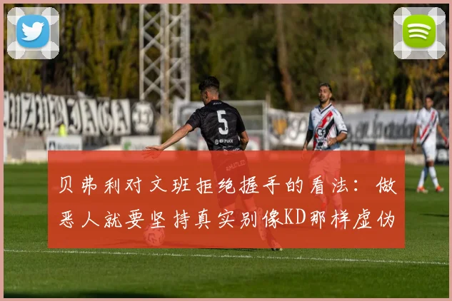 贝弗利对文班拒绝握手的看法：做恶人就要坚持真实别像KD那样虚伪
