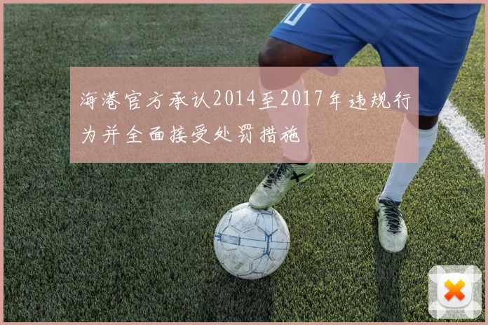 海港官方承认2014至2017年违规行为并全面接受处罚措施
