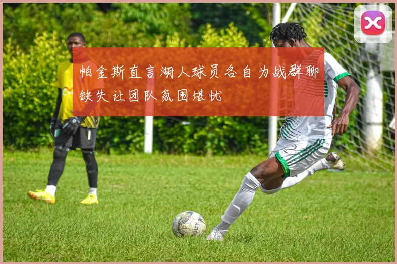 帕金斯直言湖人球员各自为战群聊缺失让团队氛围堪忧