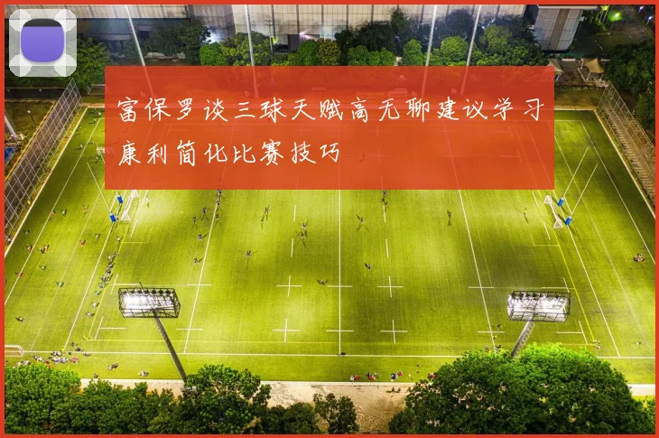 富保罗谈三球天赋高无聊建议学习康利简化比赛技巧