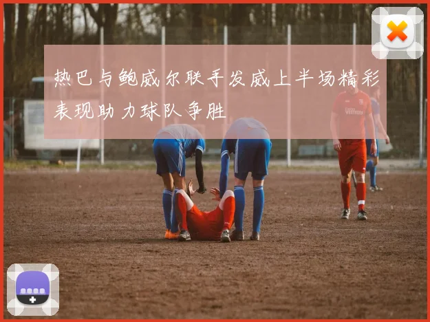 热巴与鲍威尔联手发威上半场精彩表现助力球队争胜