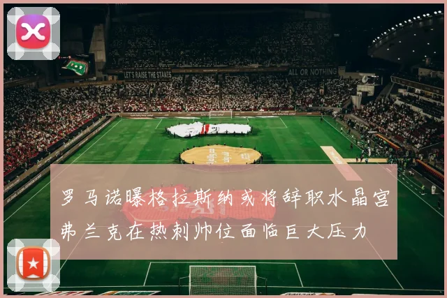 罗马诺曝格拉斯纳或将辞职水晶宫弗兰克在热刺帅位面临巨大压力