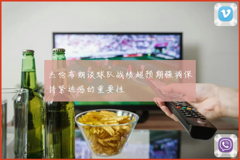 杰伦布朗谈球队战绩超预期强调保持紧迫感的重要性