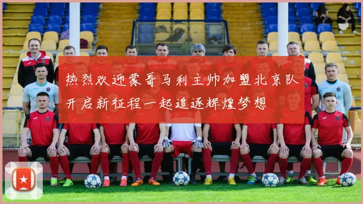 热烈欢迎蒙哥马利主帅加盟北京队开启新征程一起追逐辉煌梦想