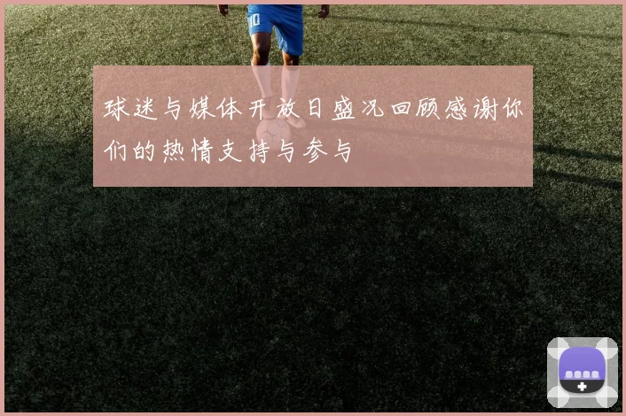 球迷与媒体开放日盛况回顾感谢你们的热情支持与参与