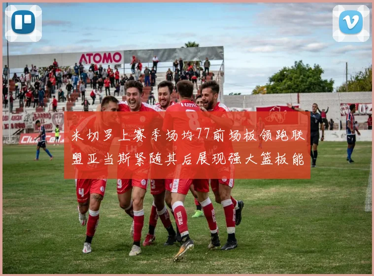米切罗上赛季场均77前场板领跑联盟亚当斯紧随其后展现强大篮板能力