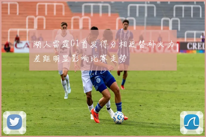湖人雷霆G1首发得分相近替补火力差距明显影响比赛走势