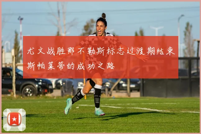 尤文战胜那不勒斯标志过渡期结束斯帕莱蒂的成功之路