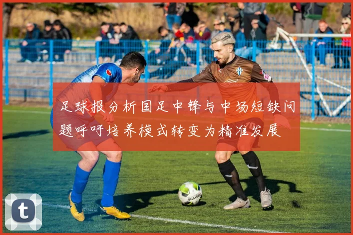 足球报分析国足中锋与中场短缺问题呼吁培养模式转变为精准发展