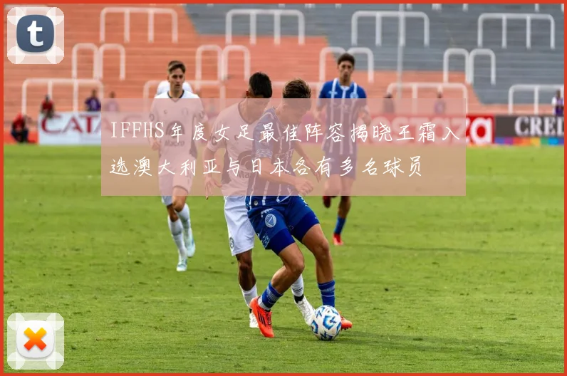 IFFHS年度女足最佳阵容揭晓王霜入选澳大利亚与日本各有多名球员