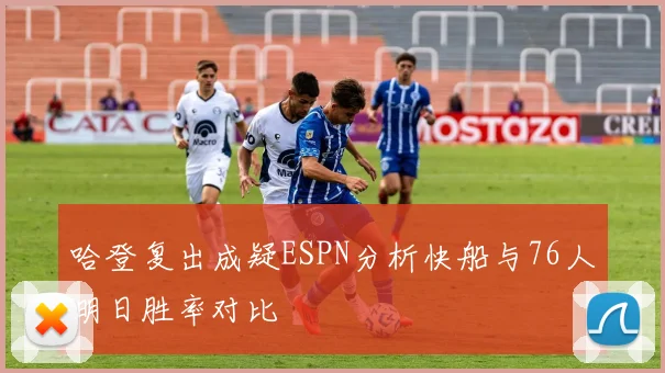 哈登复出成疑ESPN分析快船与76人明日胜率对比
