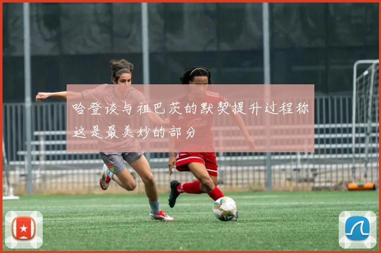 哈登谈与祖巴茨的默契提升过程称这是最美妙的部分