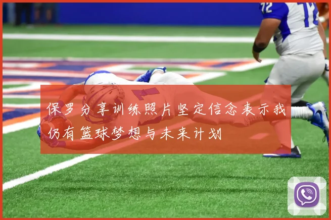 保罗分享训练照片坚定信念表示我仍有篮球梦想与未来计划