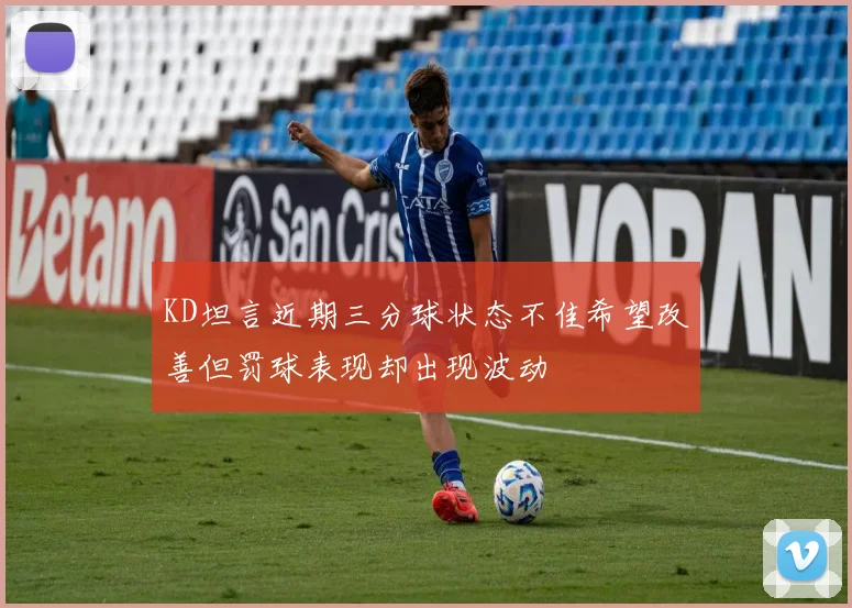 KD坦言近期三分球状态不佳希望改善但罚球表现却出现波动