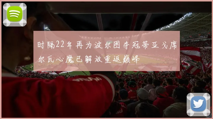 时隔22年再为波尔图夺冠蒂亚戈席尔瓦心魔已解放重返巅峰