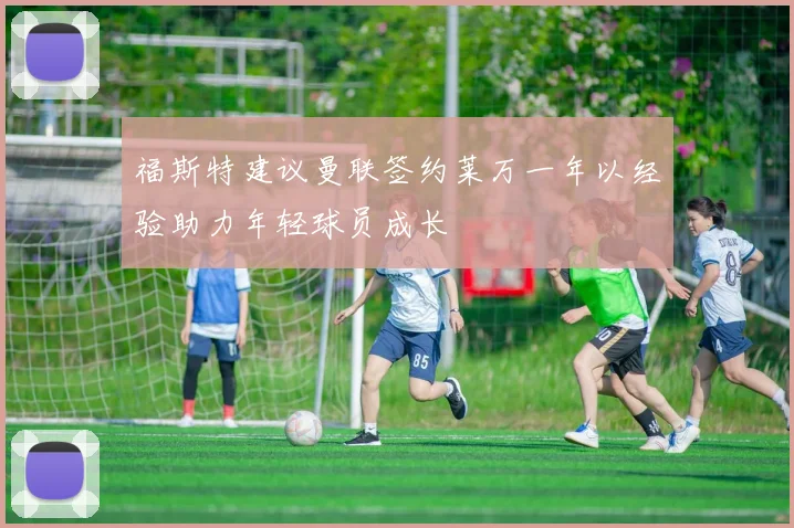 福斯特建议曼联签约莱万一年以经验助力年轻球员成长