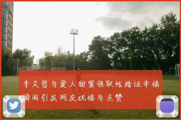 李炎哲与爱人甜蜜领取结婚证幸福瞬间引发网友祝福与点赞