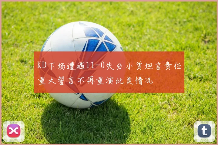 KD下场遭遇11-0失分小贾坦言责任重大誓言不再重演此类情况