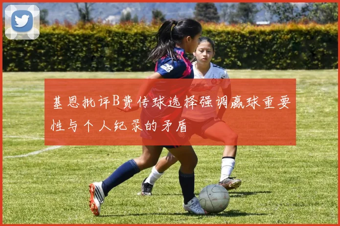 基恩批评B费传球选择强调赢球重要性与个人纪录的矛盾