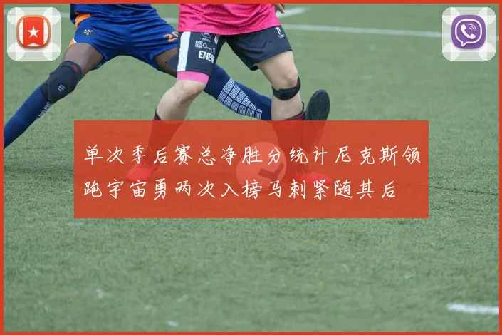 单次季后赛总净胜分统计尼克斯领跑宇宙勇两次入榜马刺紧随其后