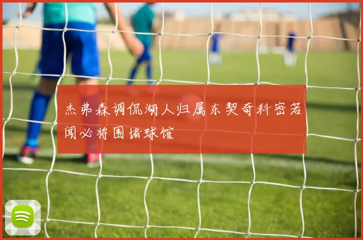 杰弗森调侃湖人归属东契奇科密若闻必将围堵球馆
